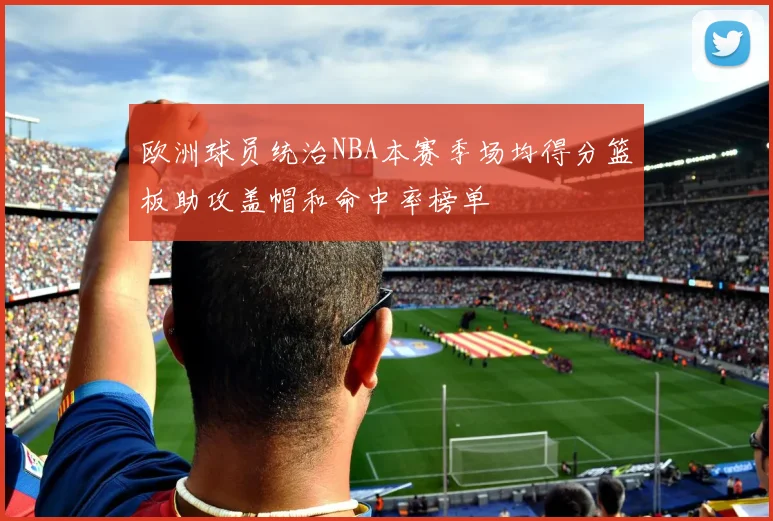 欧洲球员统治NBA本赛季场均得分篮板助攻盖帽和命中率榜单