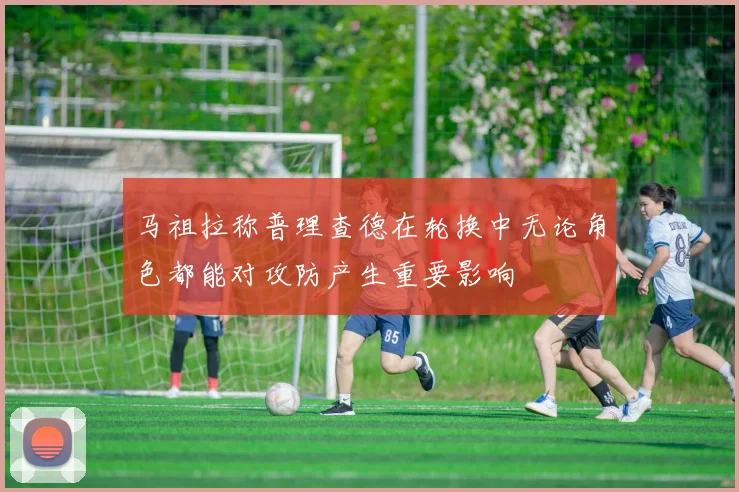 马祖拉称普理查德在轮换中无论角色都能对攻防产生重要影响