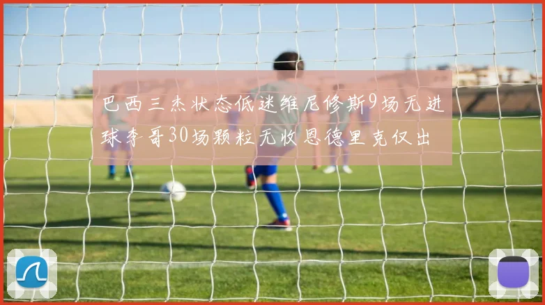 巴西三杰状态低迷维尼修斯9场无进球李哥30场颗粒无收恩德里克仅出场1次