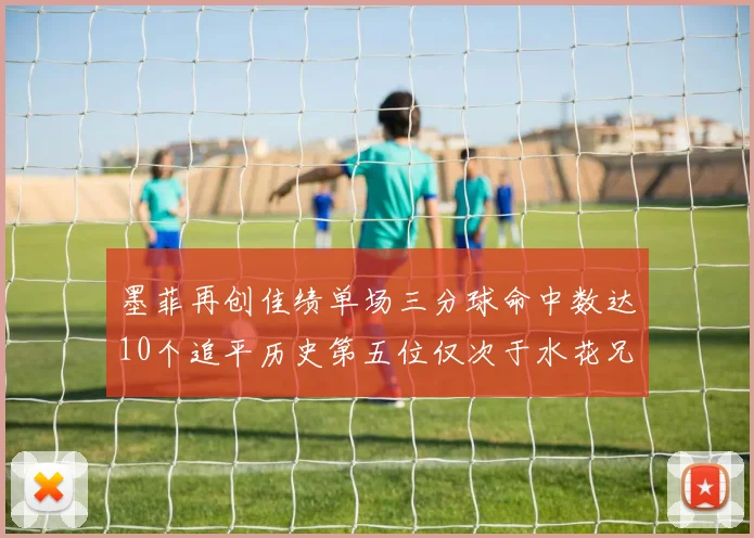 墨菲再创佳绩单场三分球命中数达10个追平历史第五位仅次于水花兄弟和利登