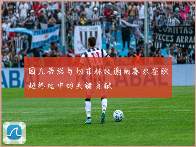 因凡蒂诺与切菲林致谢纳赛尔在欧超终结中的关键贡献
