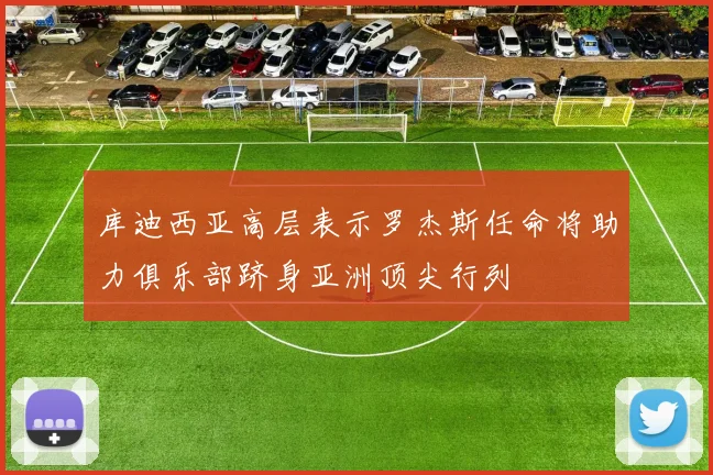库迪西亚高层表示罗杰斯任命将助力俱乐部跻身亚洲顶尖行列