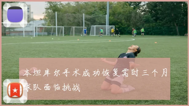 本坦库尔手术成功恢复需时三个月球队面临挑战