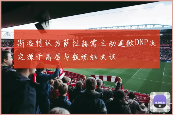 斯洛特认为萨拉赫需主动道歉DNP决定源于高层与教练组共识