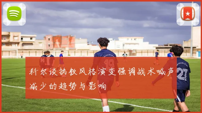 科尔谈执教风格演变强调战术喊声减少的趋势与影响