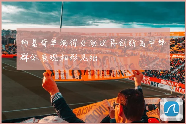 约基奇单场得分助攻再创新高中锋群体表现相形见绌