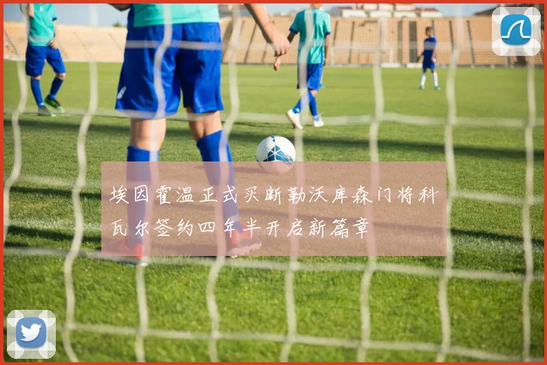 埃因霍温正式买断勒沃库森门将科瓦尔签约四年半开启新篇章