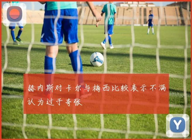 赫内斯对卡尔与梅西比较表示不满认为过于夸张