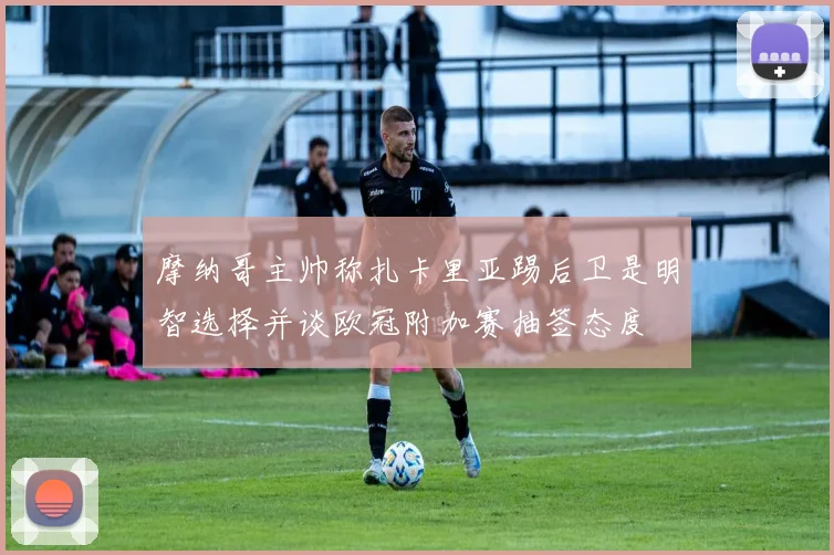 摩纳哥主帅称扎卡里亚踢后卫是明智选择并谈欧冠附加赛抽签态度