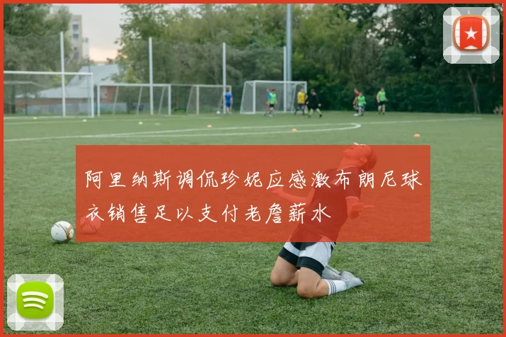 阿里纳斯调侃珍妮应感激布朗尼球衣销售足以支付老詹薪水