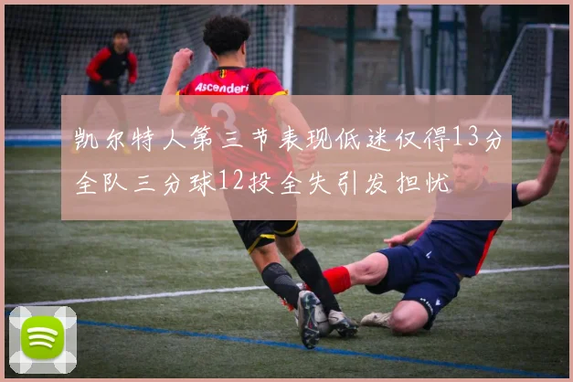 凯尔特人第三节表现低迷仅得13分全队三分球12投全失引发担忧