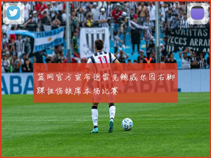 篮网官方宣布德雷克鲍威尔因右脚踝扭伤缺席本场比赛