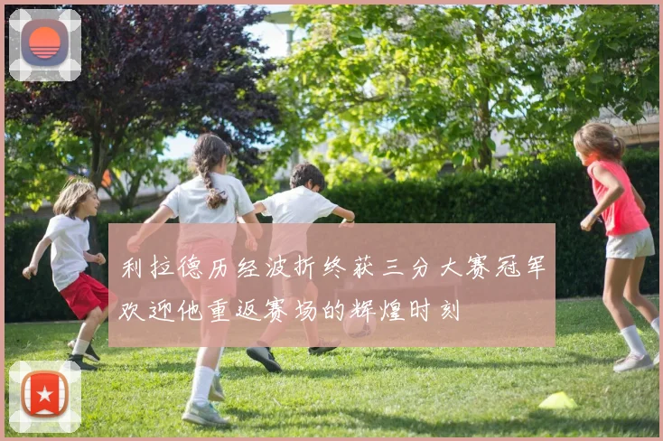 利拉德历经波折终获三分大赛冠军欢迎他重返赛场的辉煌时刻