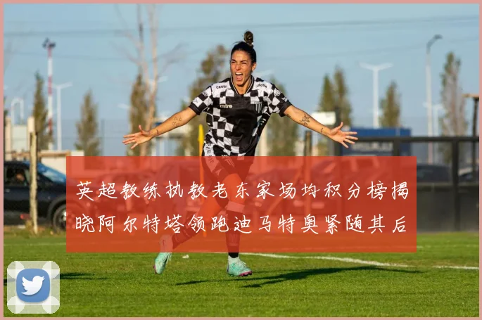 英超教练执教老东家场均积分榜揭晓阿尔特塔领跑迪马特奥紧随其后