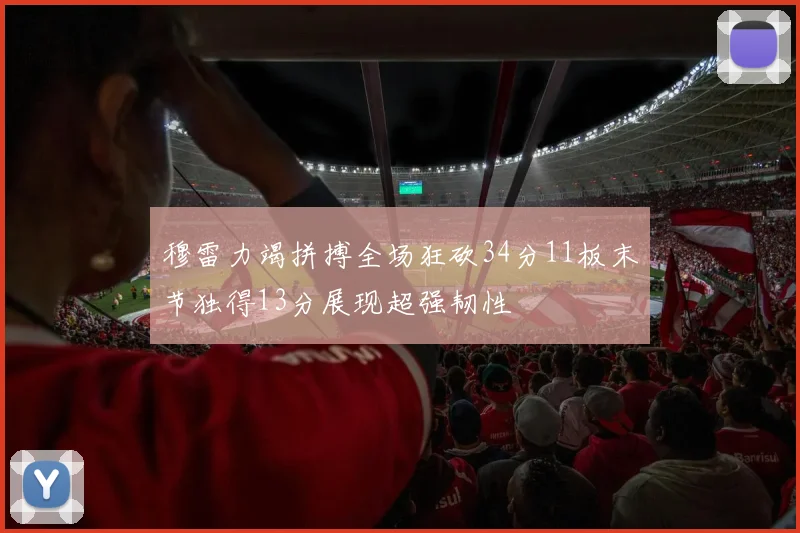 穆雷力竭拼搏全场狂砍34分11板末节独得13分展现超强韧性